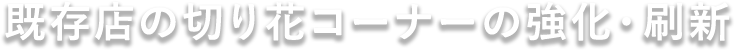 既存店の切り花コーナーの強化・刷新